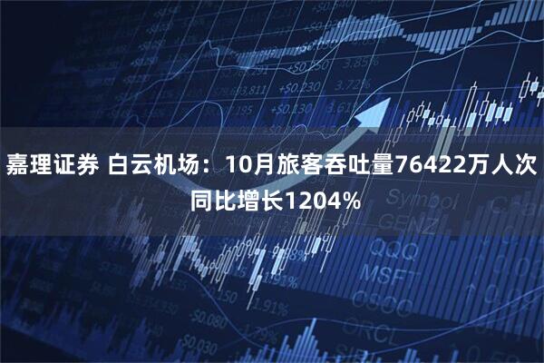 嘉理证券 白云机场：10月旅客吞吐量76422万人次 同比增长1204%