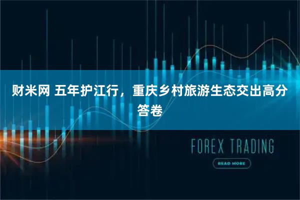 财米网 五年护江行，重庆乡村旅游生态交出高分答卷