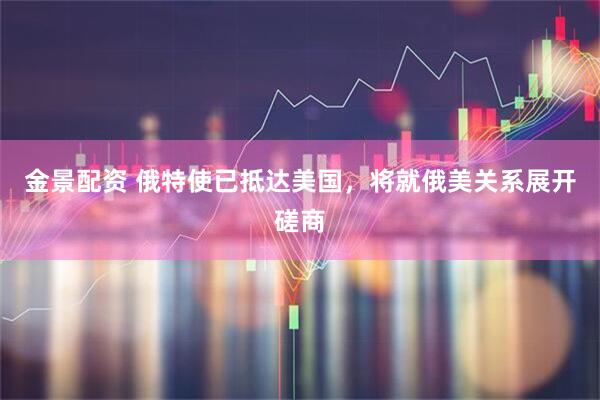 金景配资 俄特使已抵达美国，将就俄美关系展开磋商