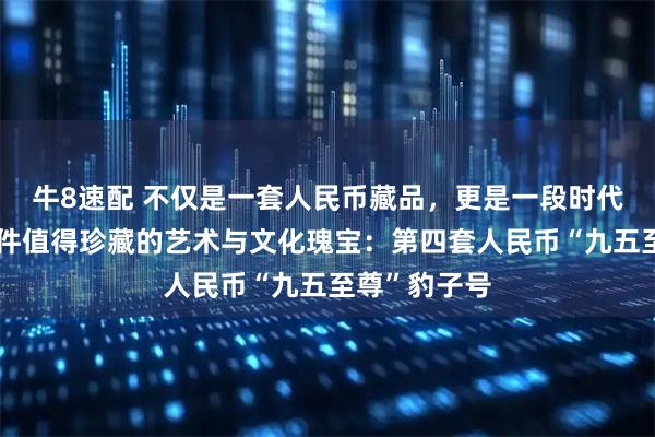 牛8速配 不仅是一套人民币藏品，更是一段时代的缩影，一件值得珍藏的艺术与文化瑰宝：第四套人民币“九五至尊”豹子号
