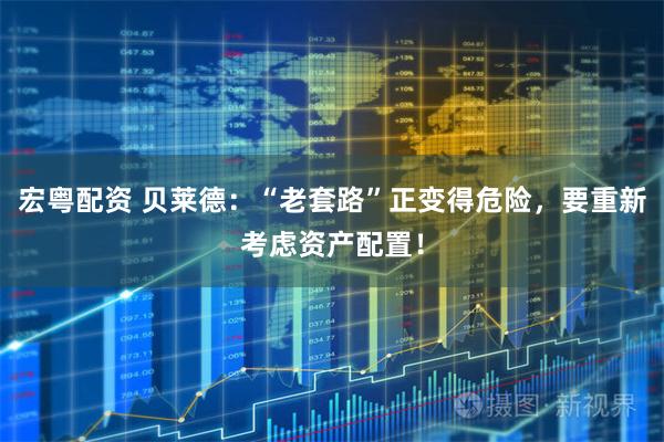 宏粤配资 贝莱德：“老套路”正变得危险，要重新考虑资产配置！