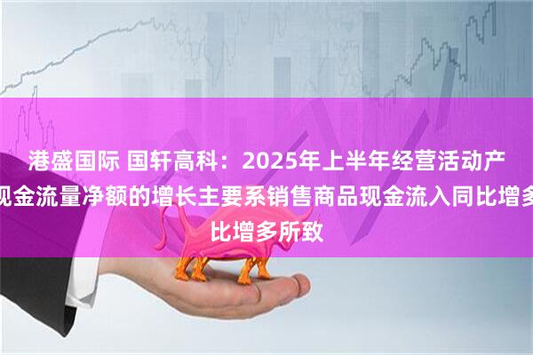 港盛国际 国轩高科：2025年上半年经营活动产生的现金流量净额的增长主要系销售商品现金流入同比增多所致