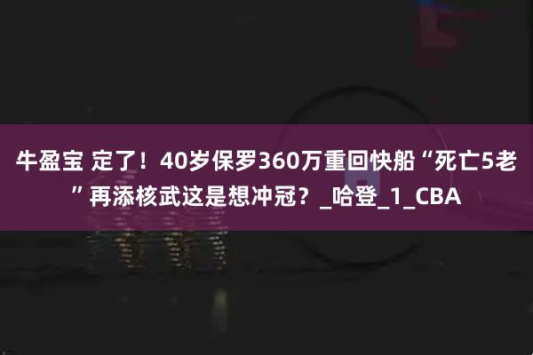 牛盈宝 定了！40岁保罗360万重回快船“死亡5老”再添核武这是想冲冠？_哈登_1_CBA