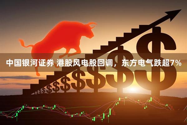 中国银河证券 港股风电股回调，东方电气跌超7%