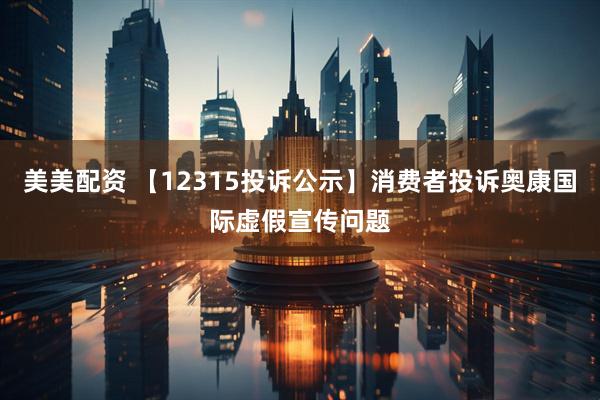 美美配资 【12315投诉公示】消费者投诉奥康国际虚假宣传问题