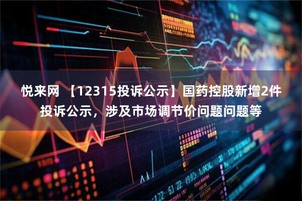 悦来网 【12315投诉公示】国药控股新增2件投诉公示，涉及市场调节价问题问题等