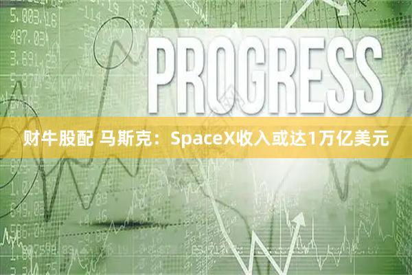 财牛股配 马斯克：SpaceX收入或达1万亿美元