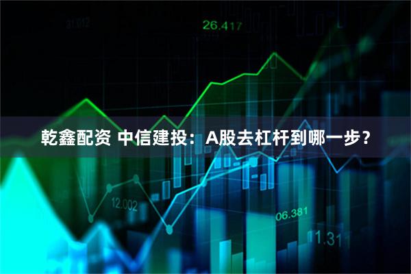 乾鑫配资 中信建投:A股去杠杆到哪一步?